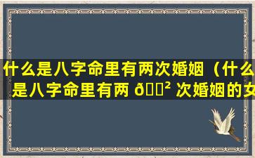 什么是八字命里有两次婚姻（什么是八字命里有两 🌲 次婚姻的女人）